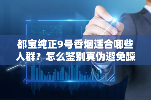 都宝纯正9号香烟适合哪些人群？怎么鉴别真伪避免踩坑？