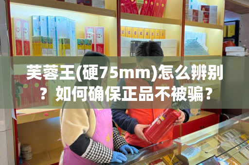 芙蓉王(硬75mm)怎么辨别？如何确保正品不被骗？